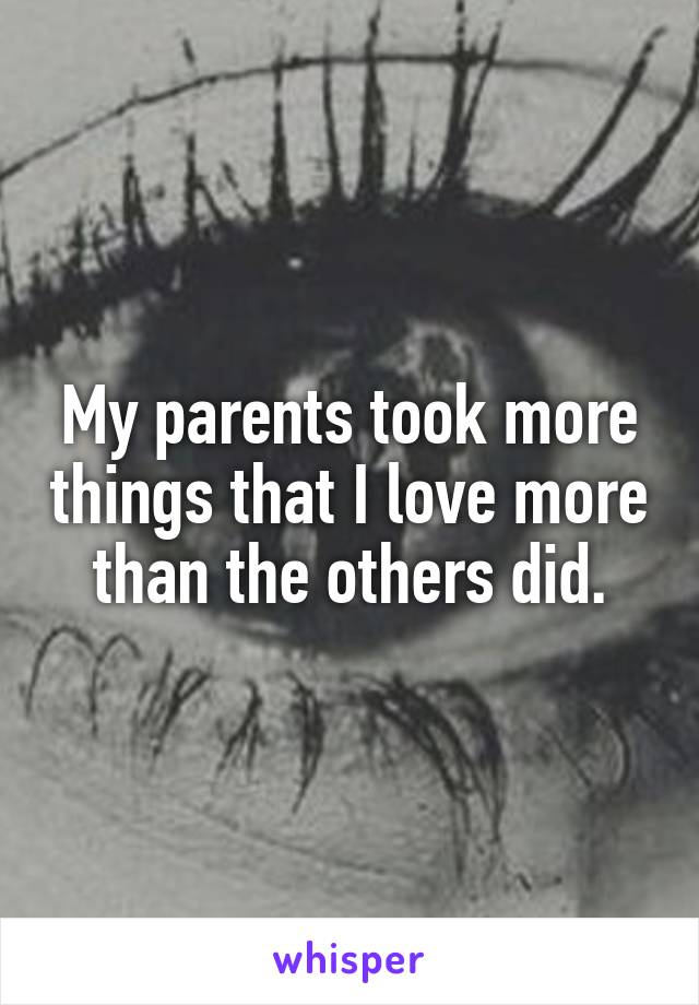 My parents took more things that I love more than the others did.