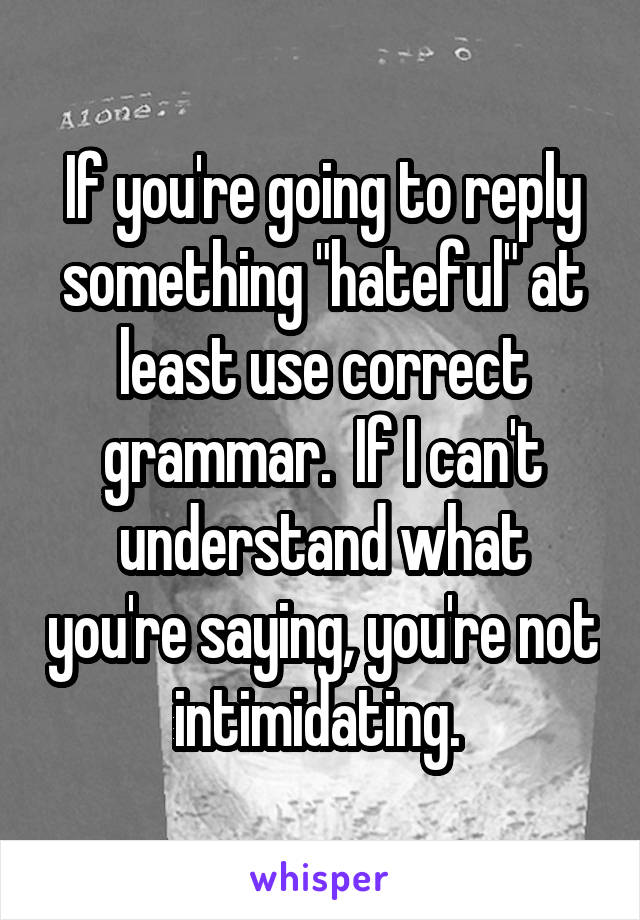 If you're going to reply something "hateful" at least use correct grammar.  If I can't understand what you're saying, you're not intimidating. 