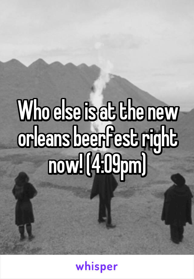 Who else is at the new orleans beerfest right now! (4:09pm)