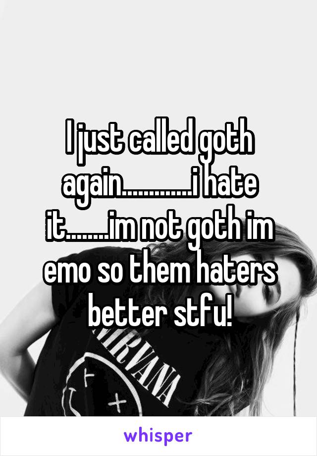 I just called goth again.............i hate it........im not goth im emo so them haters better stfu!