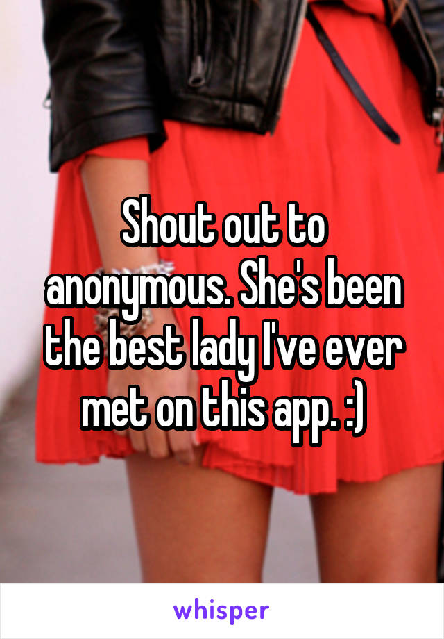 Shout out to anonymous. She's been the best lady I've ever met on this app. :)
