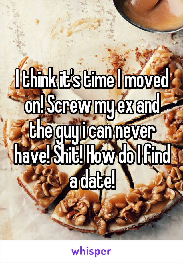 I think it's time I moved on! Screw my ex and the guy i can never have! Shit! How do I find a date!