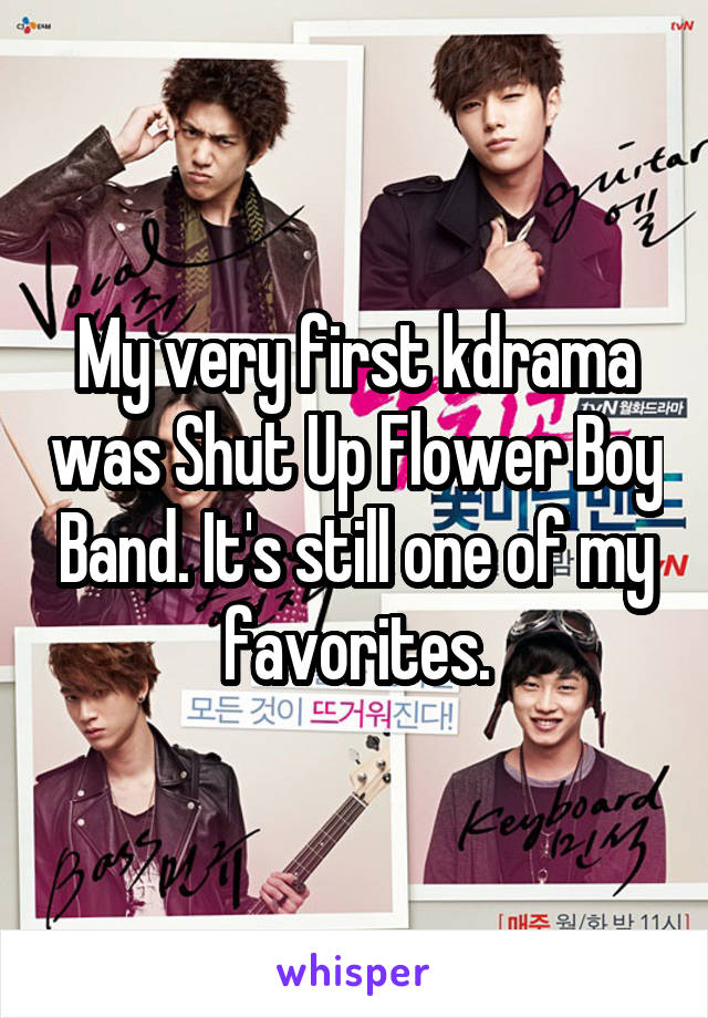 My very first kdrama was Shut Up Flower Boy Band. It's still one of my favorites.