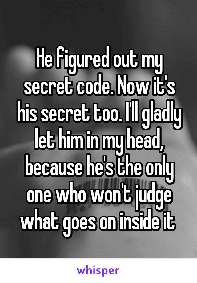 He figured out my secret code. Now it's his secret too. I'll gladly let him in my head, because he's the only one who won't judge what goes on inside it 