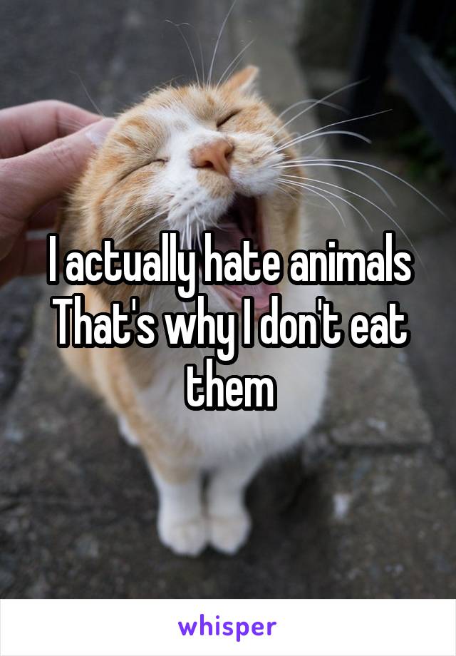I actually hate animals
That's why I don't eat them