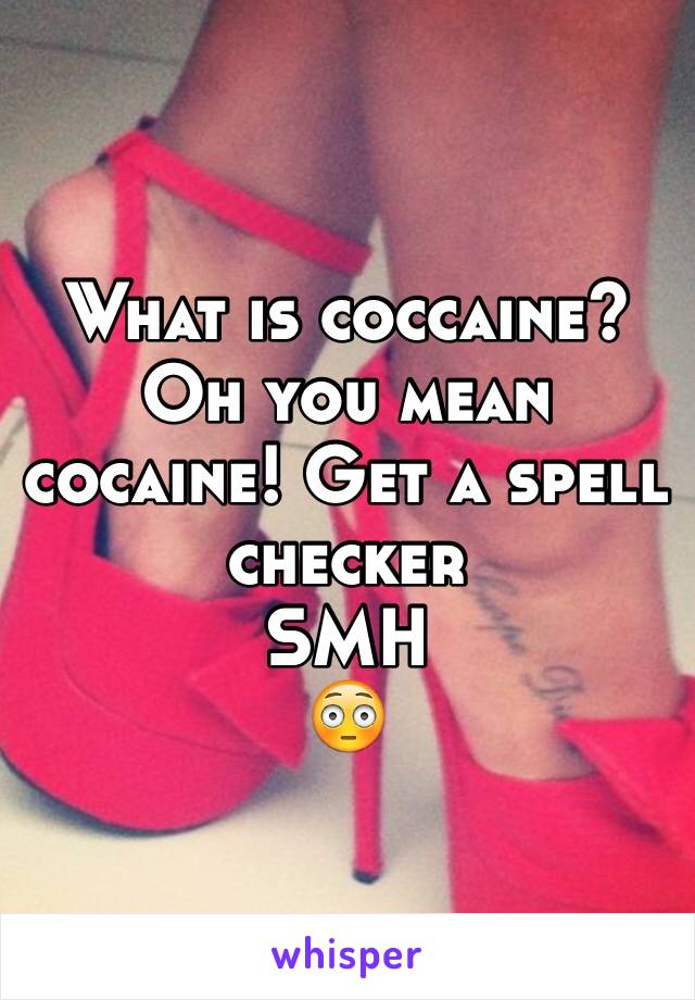 What is coccaine? Oh you mean cocaine! Get a spell checker 
SMH
😳