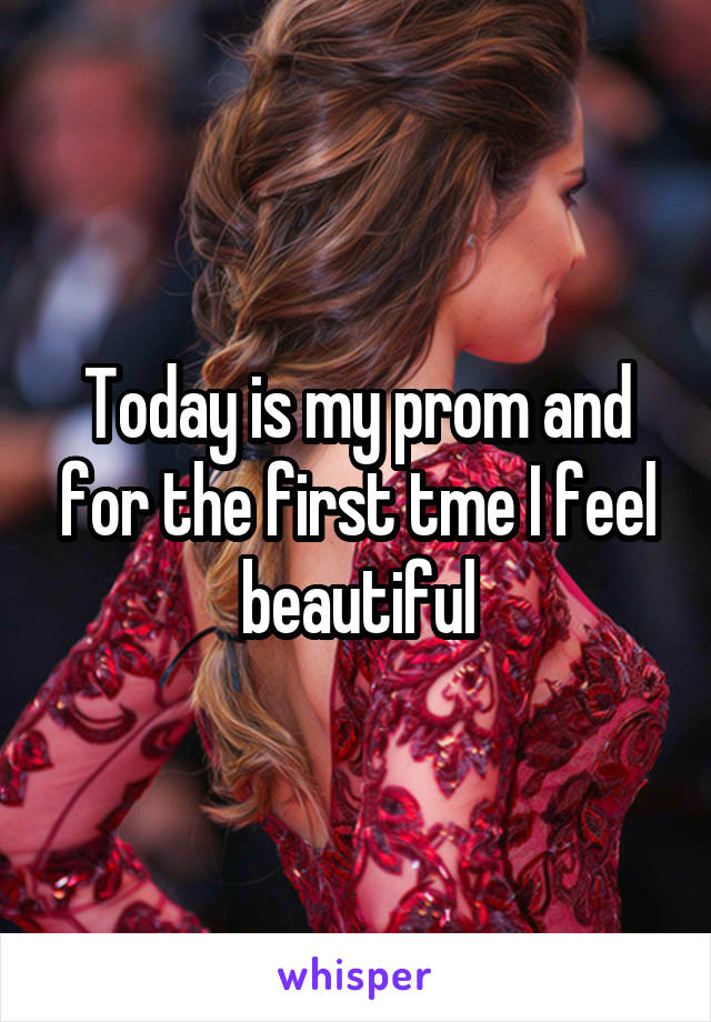Today is my prom and for the first tme I feel beautiful