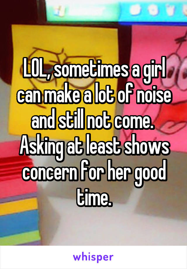 LOL, sometimes a girl can make a lot of noise and still not come.  Asking at least shows concern for her good time.
