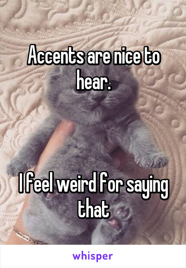 Accents are nice to hear.



I feel weird for saying that