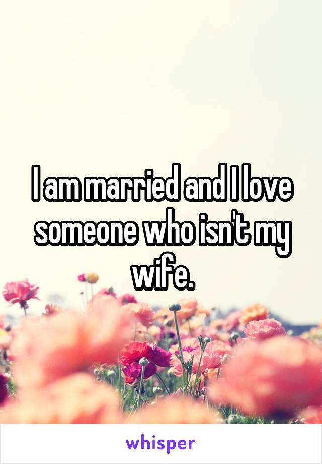 I am married and I love someone who isn't my wife.