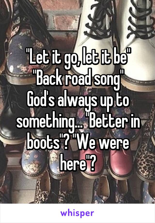 "Let it go, let it be"
"Back road song"
God's always up to something... "Better in boots"? "We were here"?