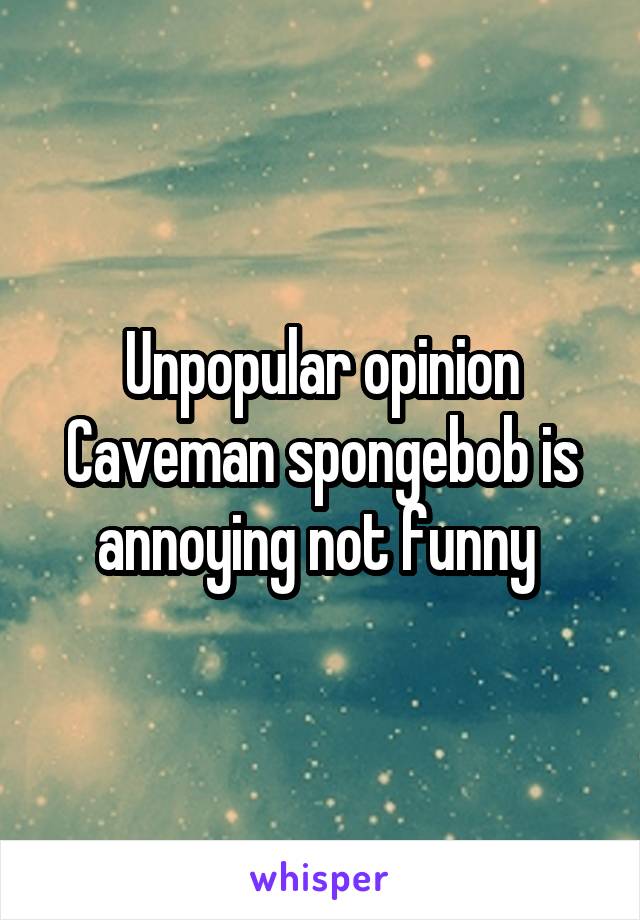  Unpopular opinion 
Caveman spongebob is annoying not funny 