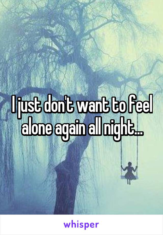 I just don't want to feel alone again all night...
