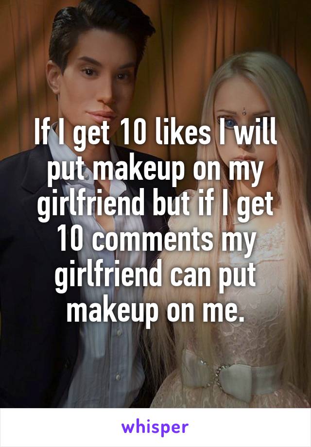 If I get 10 likes I will put makeup on my girlfriend but if I get 10 comments my girlfriend can put makeup on me.