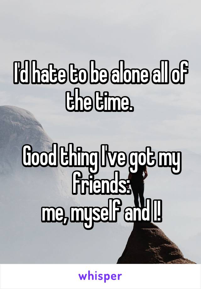 I'd hate to be alone all of the time. 

Good thing I've got my friends:
 me, myself and I! 