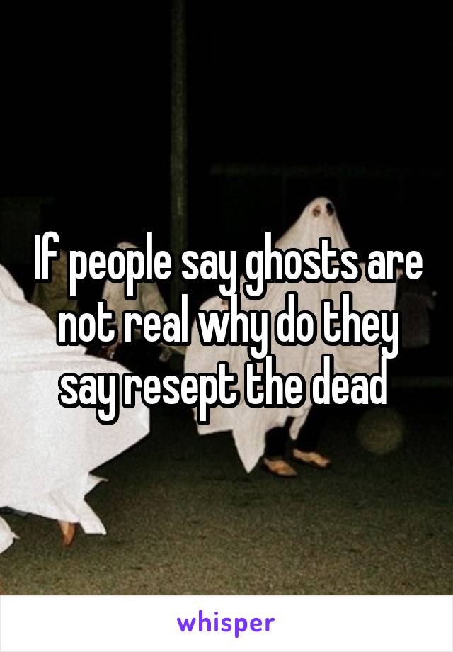 If people say ghosts are not real why do they say resept the dead 