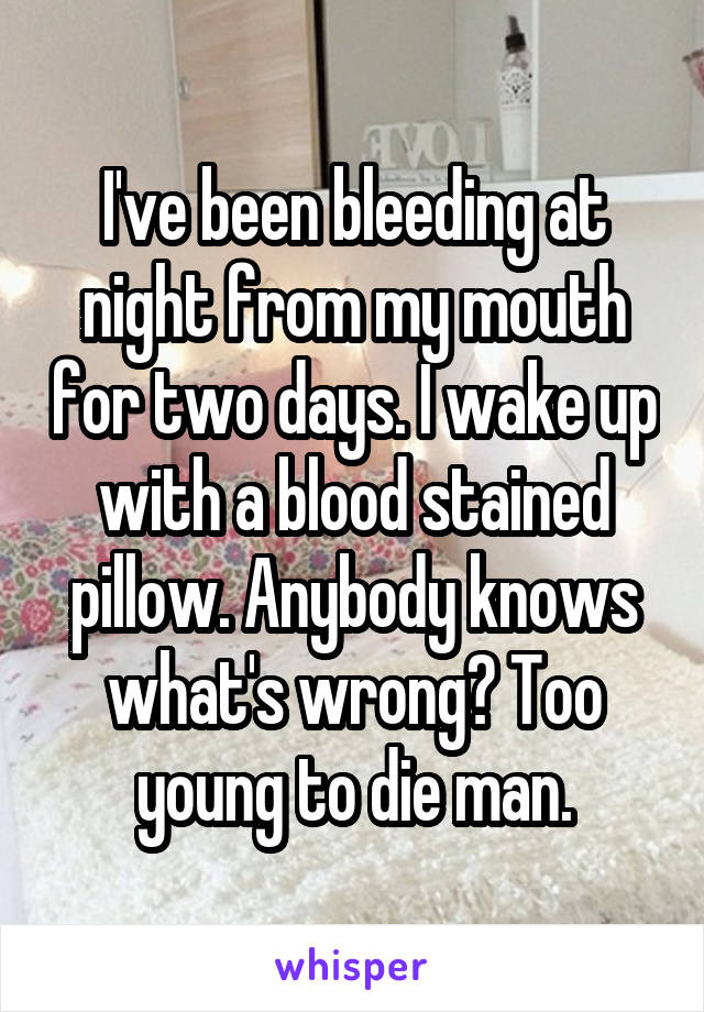I've been bleeding at night from my mouth for two days. I wake up with a blood stained pillow. Anybody knows what's wrong? Too young to die man.