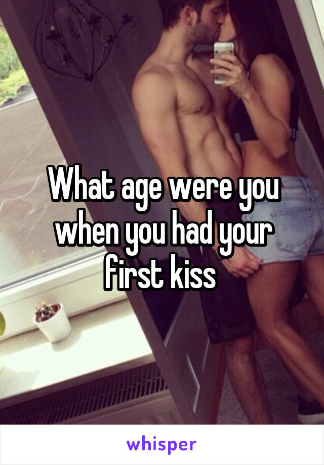 What age were you when you had your first kiss 