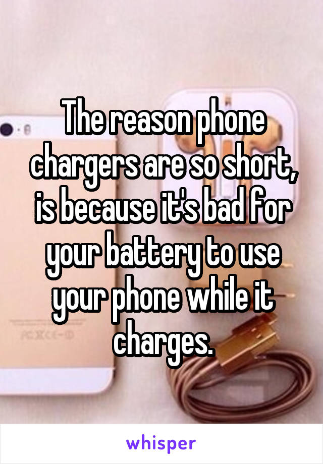 The reason phone chargers are so short, is because it's bad for your battery to use your phone while it charges.