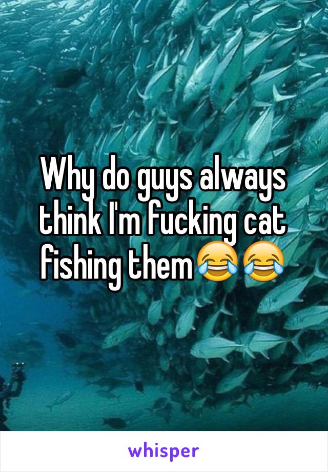 Why do guys always think I'm fucking cat fishing them😂😂
