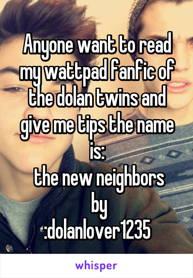 Anyone want to read my wattpad fanfic of the dolan twins and give me tips the name is:
 the new neighbors
 by
:dolanlover1235