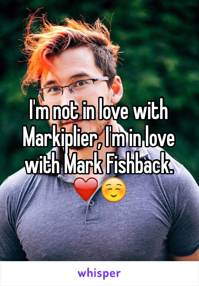 I'm not in love with Markiplier, I'm in love with Mark Fishback. 
❤️☺️