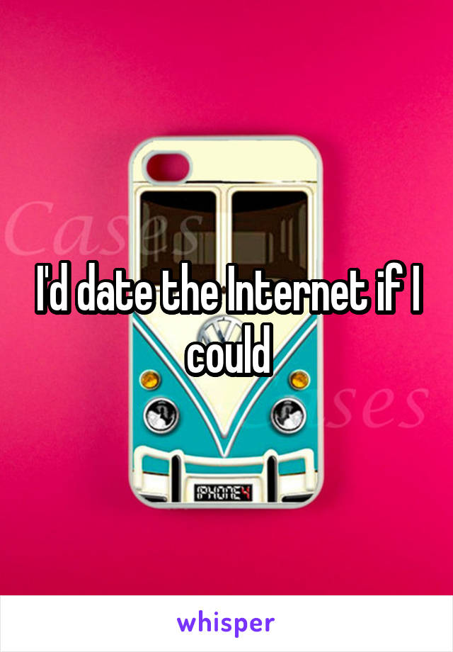 I'd date the Internet if I could