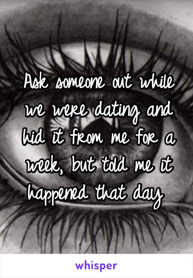 Ask someone out while we were dating and hid it from me for a week, but told me it happened that day 