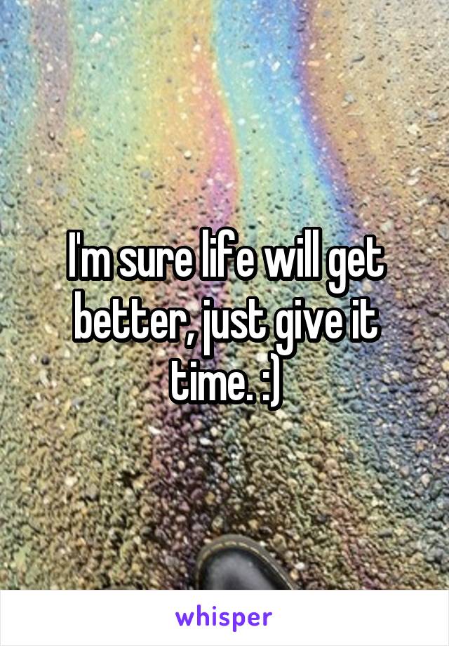 I'm sure life will get better, just give it time. :)