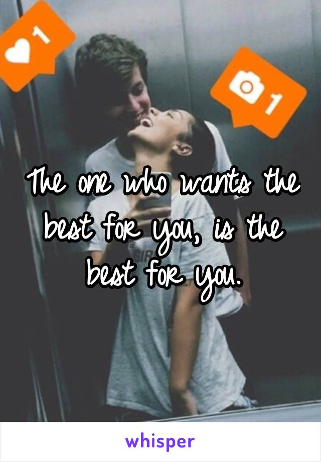 The one who wants the best for you, is the best for you.