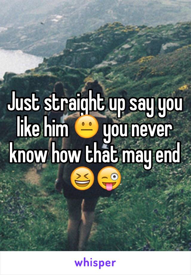 Just straight up say you like him 😐 you never know how that may end 😆😜