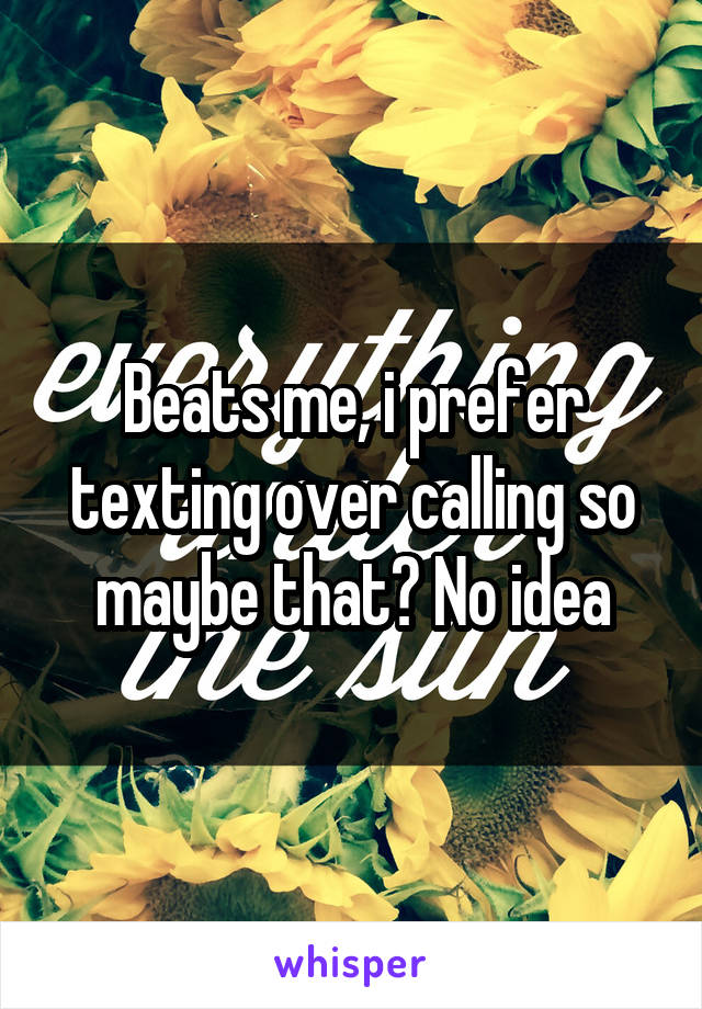 Beats me, i prefer texting over calling so maybe that? No idea