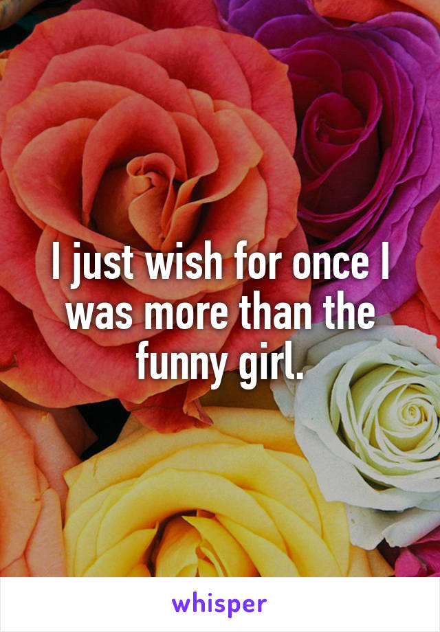 I just wish for once I was more than the funny girl.
