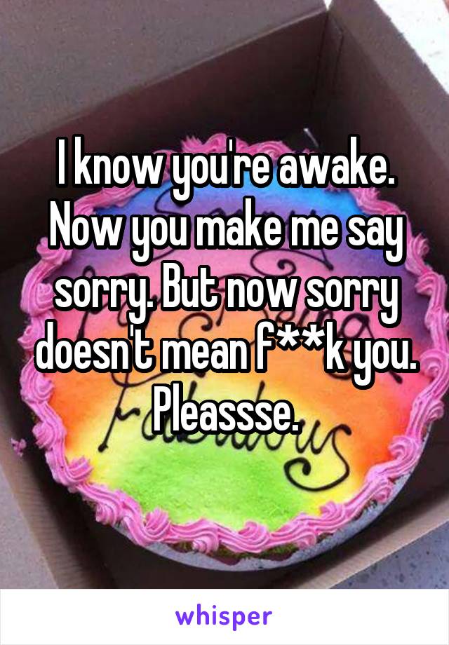 I know you're awake. Now you make me say sorry. But now sorry doesn't mean f**k you. Pleassse.
