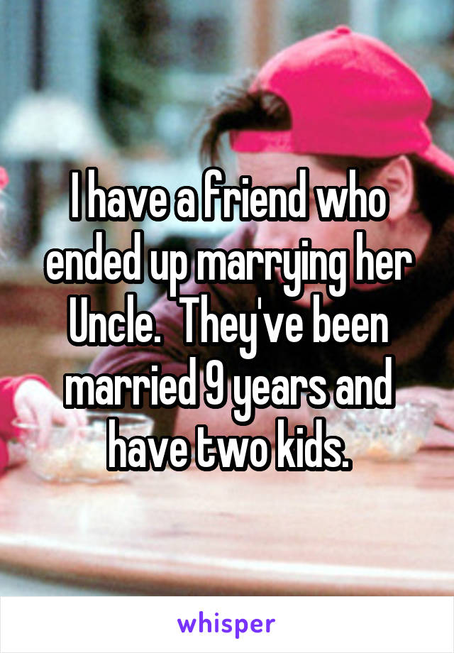I have a friend who ended up marrying her Uncle.  They've been married 9 years and have two kids.