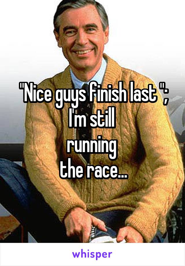 "Nice guys finish last ";
I'm still 
running 
the race...