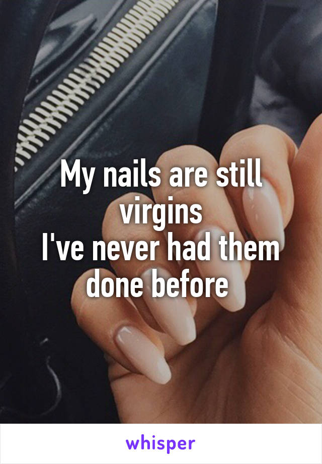 My nails are still virgins
I've never had them done before 