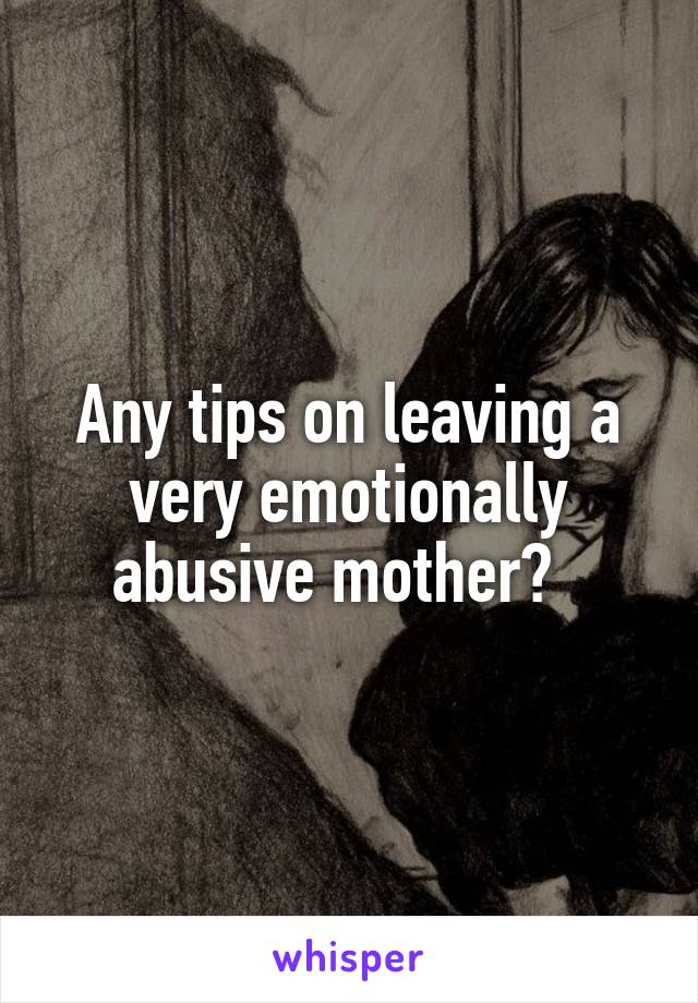 Any tips on leaving a very emotionally abusive mother?  
