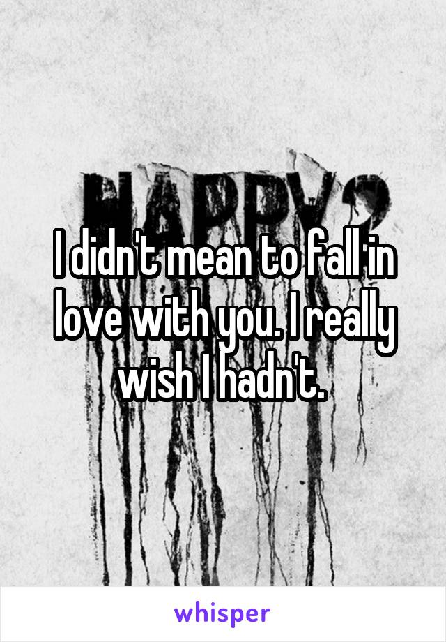 I didn't mean to fall in love with you. I really wish I hadn't. 