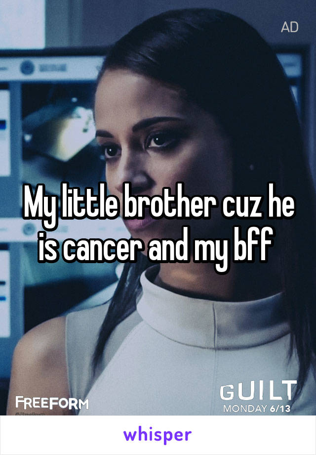 My little brother cuz he is cancer and my bff 
