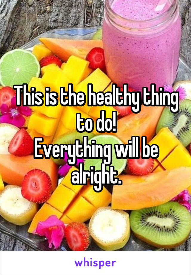This is the healthy thing to do!
Everything will be alright.