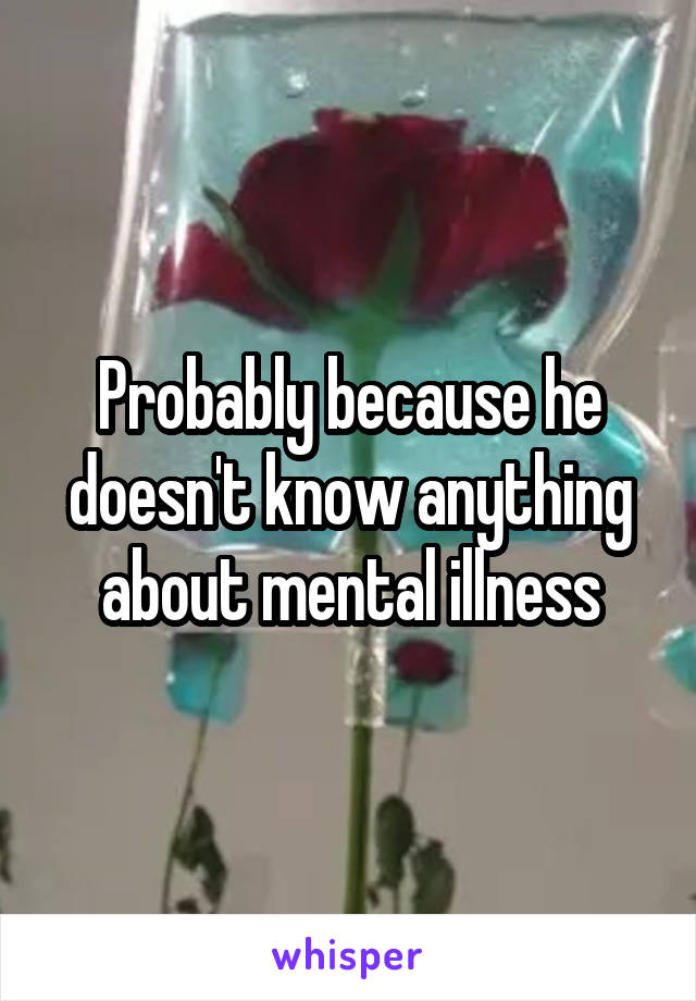 Probably because he doesn't know anything about mental illness