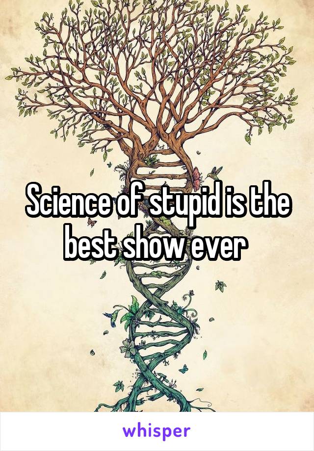 Science of stupid is the best show ever 