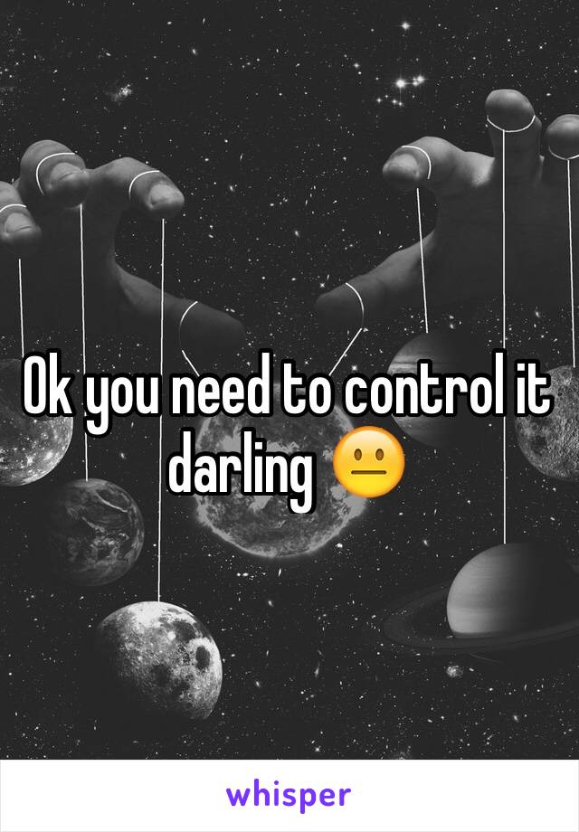 Ok you need to control it darling 😐