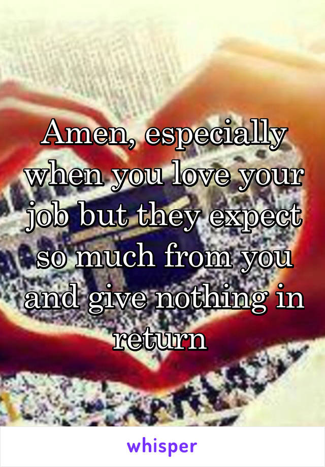 Amen, especially when you love your job but they expect so much from you and give nothing in return 