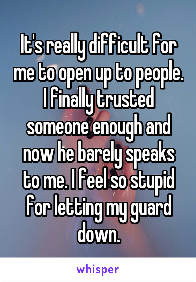 It's really difficult for me to open up to people. I finally trusted someone enough and now he barely speaks to me. I feel so stupid for letting my guard down.