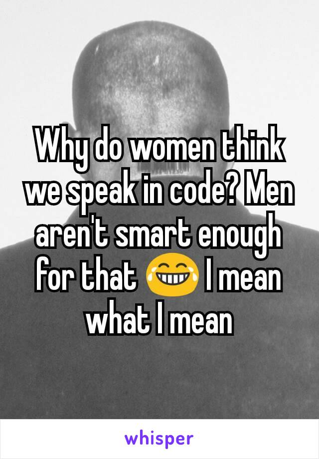 Why do women think we speak in code? Men aren't smart enough for that 😂 I mean what I mean