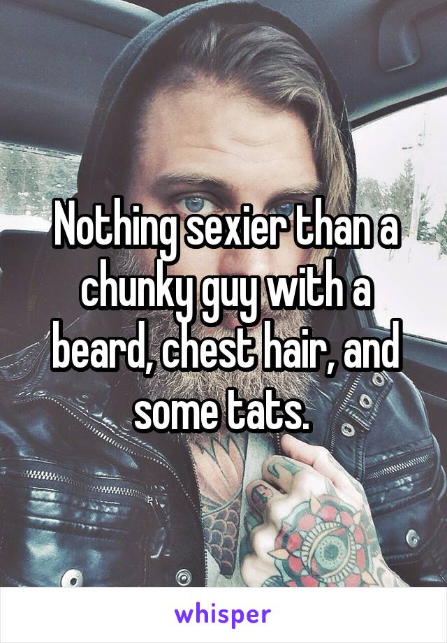 Nothing sexier than a chunky guy with a beard, chest hair, and some tats. 