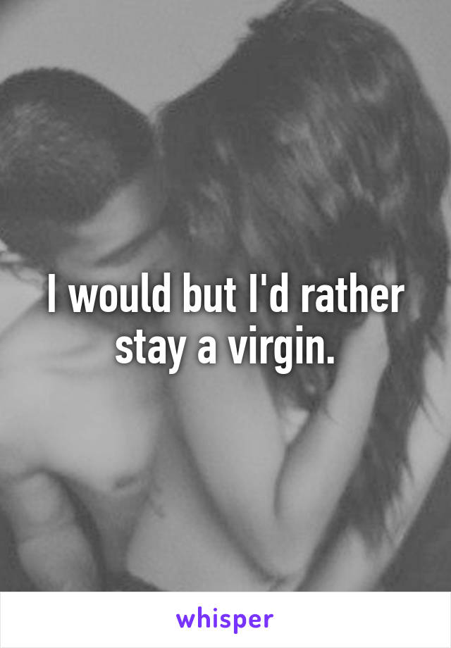 I would but I'd rather stay a virgin.
