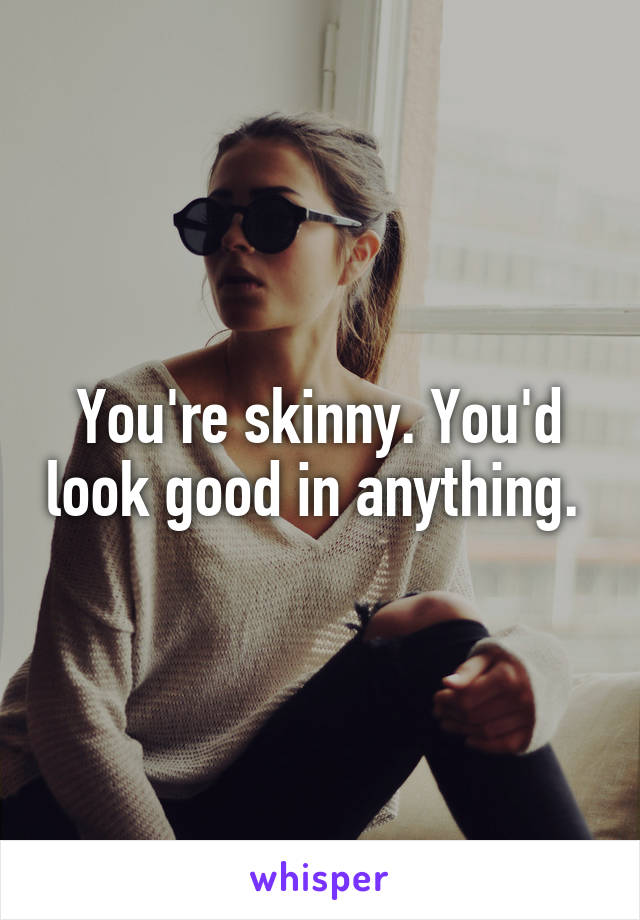 You're skinny. You'd look good in anything. 